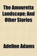 The Amouretta Landscape; And Other Stories di Adeline Adams edito da General Books Llc