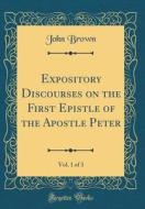 Expository Discourses on the First Epistle of the Apostle Peter, Vol. 1 of 3 (Classic Reprint) di John Brown edito da Forgotten Books