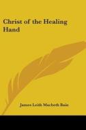 Christ Of The Healing Hand di James Leith Macbeth Bain edito da Kessinger Publishing Co
