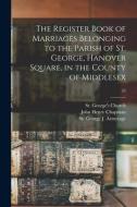 The Register Book Of Marriages Belonging To The Parish Of St. George, Hanover Square, In The County Of Middlesex; 24 di John Henry 1841-1897 Chapman edito da Legare Street Press