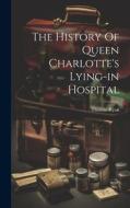 The History Of Queen Charlotte's Lying-in Hospital edito da LEGARE STREET PR