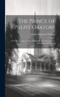 The Prince of Pulpit Orators: A Portraiture of Rev. George Whitefield, M.a.: Illustrated by Anecdotes and Incidents di Joseph Beaumont Wakeley edito da LEGARE STREET PR
