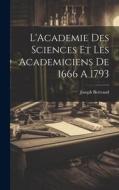 L'Academie Des Sciences Et Les Academiciens De 1666 A 1793 di Joseph Bertrand edito da LEGARE STREET PR