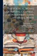 The Poetical Works of Rogers, Campbell, J. Montgomery, Lamb, and Kirke White: Complete in One Volume di Henry Kirke White, Samuel Rogers, James Montgomery edito da LEGARE STREET PR