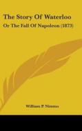 The Story of Waterloo: Or the Fall of Napoleon (1873) di P. Nimmo William P. Nimmo, William Philip Nimmo edito da Kessinger Publishing
