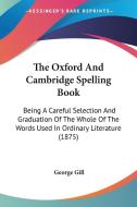 The Oxford and Cambridge Spelling Book: Being a Careful Selection and Graduation of the Whole of the Words Used in Ordinary Literature (1875) di George Gill edito da Kessinger Publishing