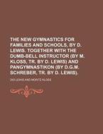 The New Gymnastics for Families and Schools, by D. Lewis. Together with the Dumb-Bell Instructor (by M. Kloss, Tr. by D. Lewis) and Pangymnastikon (by di Dio Lewis edito da Rarebooksclub.com