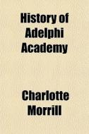 History Of Adelphi Academy di Charlotte Morrill edito da General Books