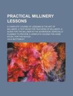 Practical Millinery Lessons; A Complete Course of Lessons in the Art of Millinery; A Text Book for Teachers of Millinery; A Guide for the Milliner in di Julia Bottomley edito da Rarebooksclub.com