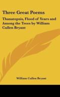 Three Great Poems: Thanatopsis, Flood of Years and Among the Trees by William Cullen Bryant di William Cullen Bryant edito da Kessinger Publishing