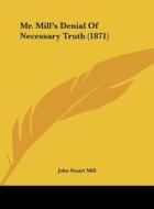 Mr. Mill's Denial of Necessary Truth (1871) di John Stuart Mill edito da Kessinger Publishing
