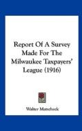 Report of a Survey Made for the Milwaukee Taxpayers' League (1916) di Walter Matscheck edito da Kessinger Publishing