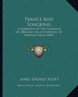 France and Tongking: A Narrative of the Campaign of 1884 and the Occupation of Further India (1885) di James George Scott edito da Kessinger Publishing
