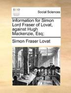 Information For Simon Lord Fraser Of Lovat, Against Hugh Mackenzie, Esq di Simon Fraser Lovat edito da Gale Ecco, Print Editions