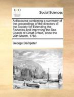 A Discourse Containing A Summary Of The Proceedings Of The Directors Of The Society For Extending The Fisheries And Improving The Sea Coasts Of Great di George Dempster edito da Gale Ecco, Print Editions