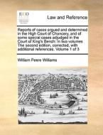 Reports Of Cases Argued And Determined In The High Court Of Chancery, And Of Some Special Cases Adjudged In The Court Of King's Bench di William Peere Williams edito da Gale Ecco, Print Editions