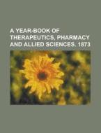 A Year-Book of Therapeutics, Pharmacy and Allied Sciences. 1873 di Anonymous edito da Rarebooksclub.com