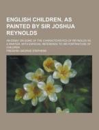 English Children, As Painted By Sir Joshua Reynolds; An Essay On Some Of The Characteristics Of Reynolds As A Painter, With Especial Reference To His  di Frederic George Stephens edito da Theclassics.us