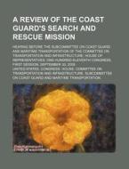 A Review Of The Coast Guard\'s Search And Rescue Mission di United States Congress House edito da Rarebooksclub.com