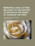 Memorials And Letters Relating To The History Of Britain In The Reing Of Charles The First; Published From The Originals di David Dalrymple edito da General Books Llc