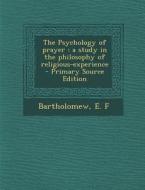 The Psychology of Prayer: A Study in the Philosophy of Religious-Experience - Primary Source Edition di Edward Fry Bartholomew edito da Nabu Press