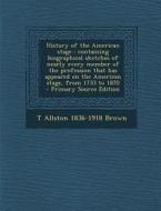 History of the American Stage: Containing Biographical Sketches of Nearly Every Member of the Profession That Has Appeared on the American Stage, fro di T. Allston 1836-1918 Brown edito da Nabu Press