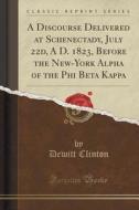 A Discourse Delivered At Schenectady, July 22d, A D. 1823, Before The New-york Alpha Of The Phi Beta Kappa (classic Reprint) di DeWitt Clinton edito da Forgotten Books