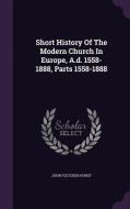 Short History Of The Modern Church In Europe, A.d. 1558-1888, Parts 1558-1888 di John Fletcher Hurst edito da Palala Press