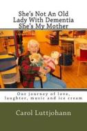 She's Not an Old Lady with Dementia She's My Mother: Our Journey of Love, Laughter, Music and Ice Cream di Carol Luttjohann edito da Createspace