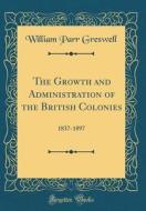 The Growth and Administration of the British Colonies: 1837-1897 (Classic Reprint) di William Parr Greswell edito da Forgotten Books