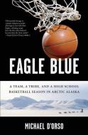 Eagle Blue: A Team, a Tribe, and a High School Basketball Season in Arctic Alaska di Michael D'Orso edito da BLOOMSBURY