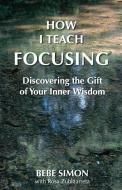 How I Teach Focusing: Discovering the Gift of Your Inner Wisdom di Bebe Simon edito da MILL CITY PR