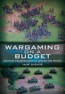 Wargaming on a Budget: Gaming Constrained by Money or Space di Iain Dickie edito da Pen & Sword Books Ltd