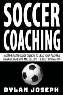 Soccer Coaching: A Step-by-Step Guide on How to Lead Your Players, Manage Parents, and Select the Best Formation di Dylan Joseph edito da LIGHTNING SOURCE INC