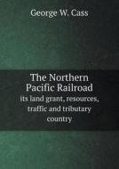 The Northern Pacific Railroad Its Land Grant, Resources, Traffic And Tributary Country di George W Cass edito da Book On Demand Ltd.