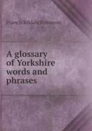 A Glossary Of Yorkshire Words And Phrases di Francis Kildale Robinson edito da Book On Demand Ltd.