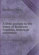 A Little Journey To The Home Of Benjamin Franklin, American Statesman di Elbert Hubbard edito da Book On Demand Ltd.