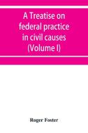 A treatise on federal practice in civil causes, with special reference to patent cases and the foreclosure of railway mo di Roger Foster edito da Alpha Editions