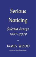Serious Noticing: Selected Essays, 1997-2019 di James Wood edito da FARRAR STRAUSS & GIROUX