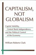 Clark, W:  Capitalism, Not Globalism di William Roberts Clark edito da University of Michigan Press