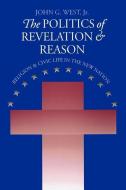The Politics of Revelation and Reason: Religion and Civic Life in the New Nation di John G. West Jr edito da UNIV PR OF KANSAS