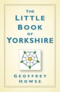 The Little Book of Yorkshire di Geoffrey Howse edito da The History Press Ltd