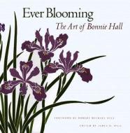 Ever Blooming: The Art of Bonnie Hall di James D. Hall edito da OREGON ST UNIV PR