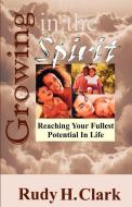 Growing in the Spirit: Reaching Your Fullest Potential in Life di Rudy H. Clark edito da LIGHTHOUSE PUBN