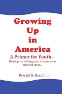 Growing Up in America--A Primer for Youth: Musings on making your dreams come true and more... di Ronald H. Bartalini edito da LIGHTNING SOURCE INC
