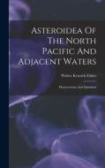 Asteroidea Of The North Pacific And Adjacent Waters: Phanerozonia And Spinulosa di Walter Kenrick Fisher edito da LEGARE STREET PR