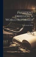 President Obregón, a World Reformer di Emile Joseph Dillon edito da LEGARE STREET PR