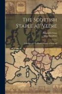 The Scottish Staple at Veere: A Study in the Economic History of Scotland di John Davidson, Alexander Gray edito da LEGARE STREET PR