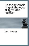 On The Sclerotic Ring Of The Eyes Of Birds And Reptiles di Allis Thomas edito da Bibliolife