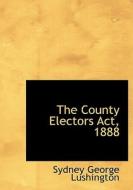 The County Electors Act, 1888 di Sydney George Lushington edito da Bibliolife